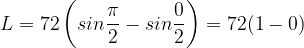 \dpi{120} L=72 \left (sin\frac{\pi }{2}-sin\frac{0}{2} \right )=72(1-0)